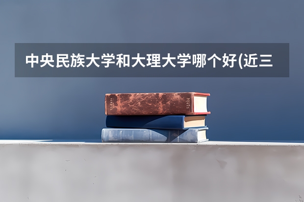 中央民族大学和大理大学哪个好(近三年录取分数线汇总)