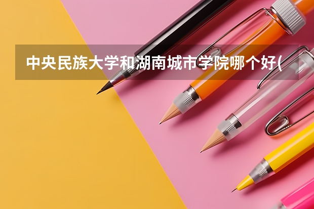 中央民族大学和湖南城市学院哪个好(近三年录取分数线汇总)