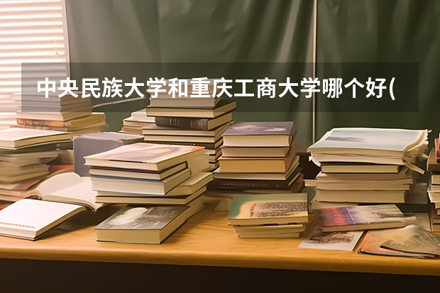 中央民族大学和重庆工商大学哪个好(近三年录取分数线汇总)