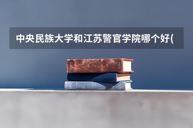 中央民族大学和江苏警官学院哪个好(近三年录取分数线汇总)