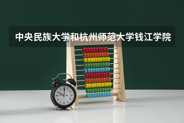 中央民族大学和杭州师范大学钱江学院哪个好(近三年录取分数线汇总)