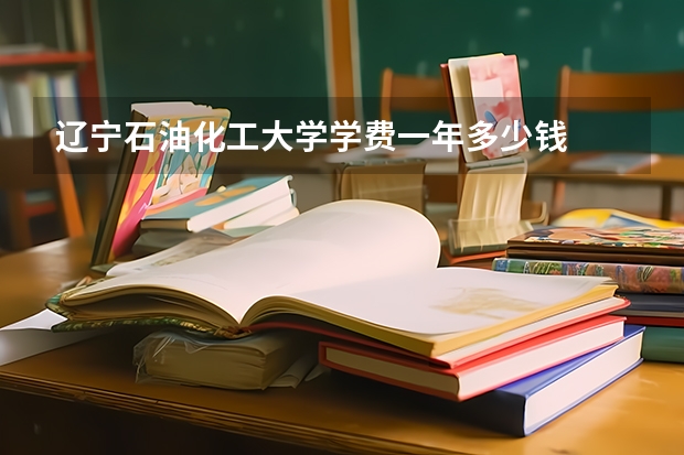 辽宁石油化工大学学费一年多少钱