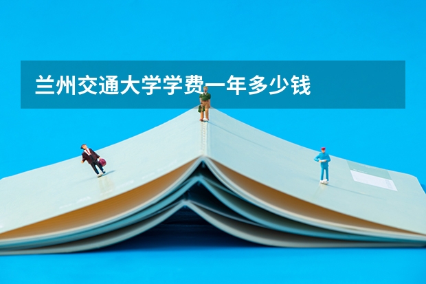兰州交通大学学费一年多少钱