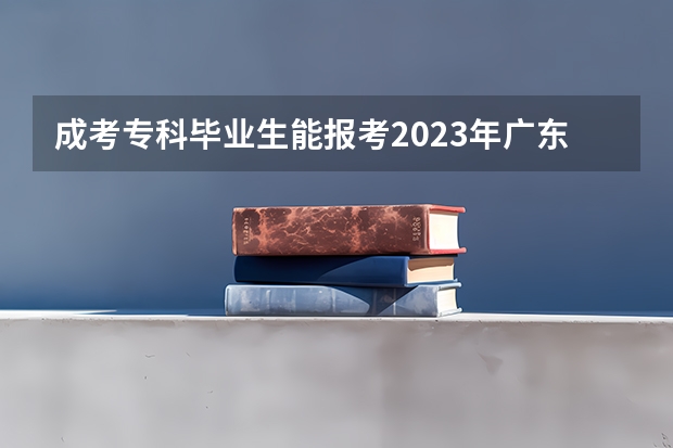 成考专科毕业生能报考2023年广东普通专升本吗?