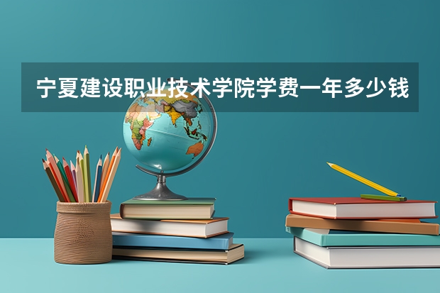 宁夏建设职业技术学院学费一年多少钱