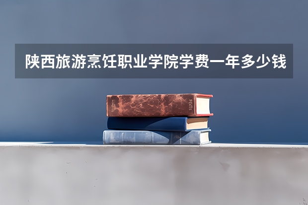 陕西旅游烹饪职业学院学费一年多少钱