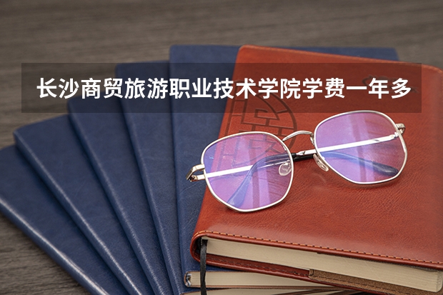 长沙商贸旅游职业技术学院学费一年多少钱
