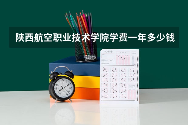 陕西航空职业技术学院学费一年多少钱