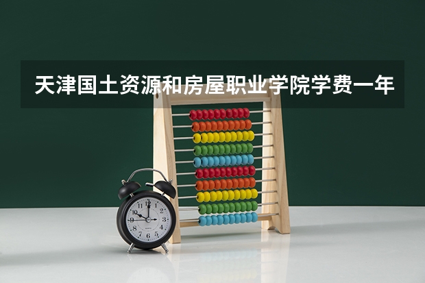 天津国土资源和房屋职业学院学费一年多少钱