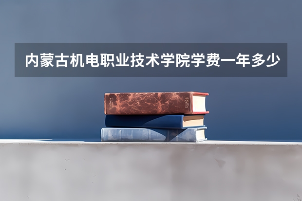 内蒙古机电职业技术学院学费一年多少钱