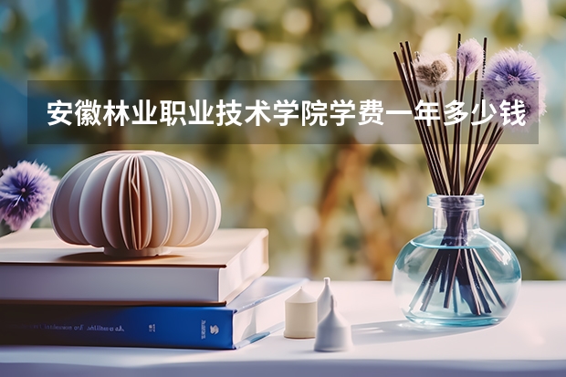 安徽林业职业技术学院学费一年多少钱
