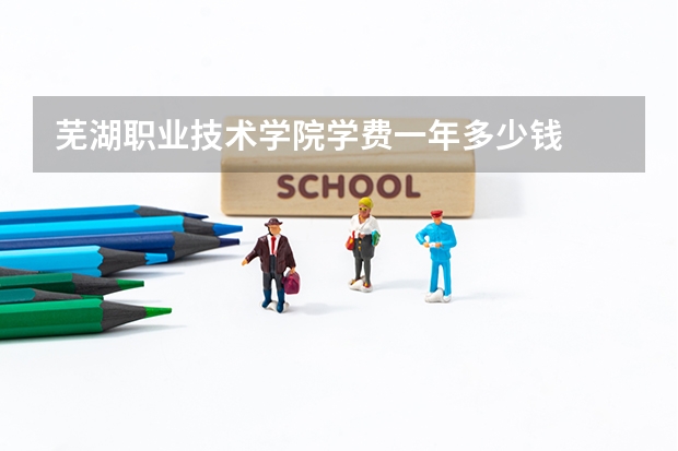 芜湖职业技术学院学费一年多少钱