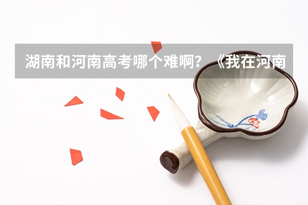 湖南和河南高考哪个难啊?《我在河南学习去湖南高考》