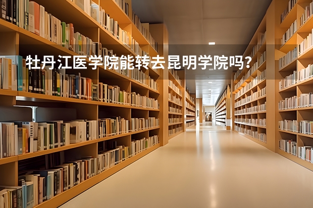 牡丹江医学院能转去昆明学院吗?