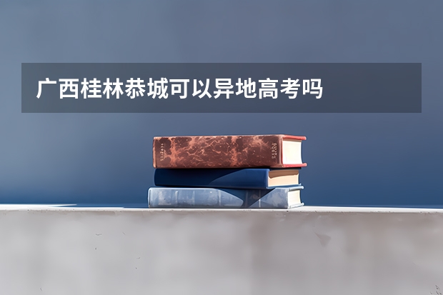 广西桂林恭城可以异地高考吗