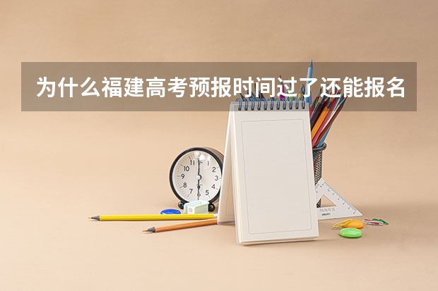 为什么福建高考预报时间过了还能报名呢？