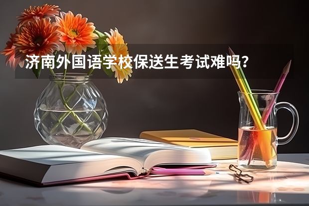 济南外国语学校保送生考试难吗？