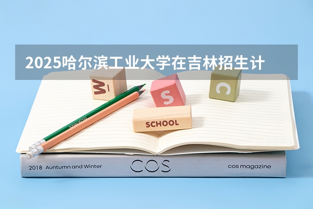 2025哈尔滨工业大学在吉林招生计划预测
