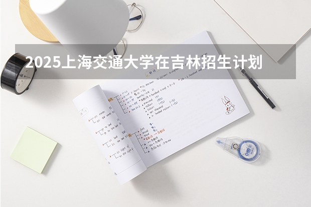 2025上海交通大学在吉林招生计划预测
