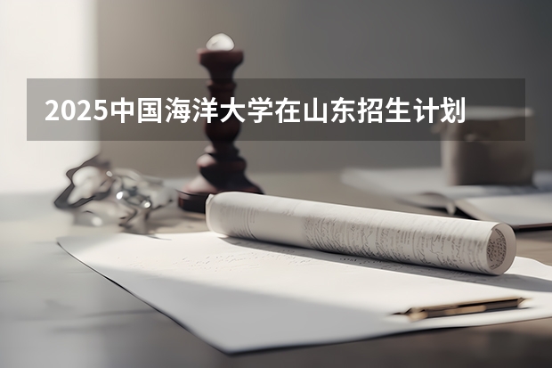 2025中国海洋大学在山东招生计划预测