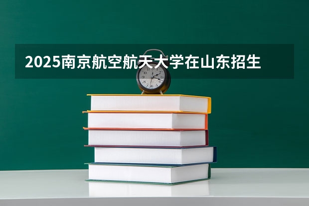 2025南京航空航天大学在山东招生计划预测
