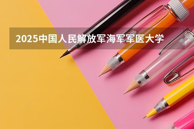 2025中国人民解放军海军军医大学在山东招生计划预测
