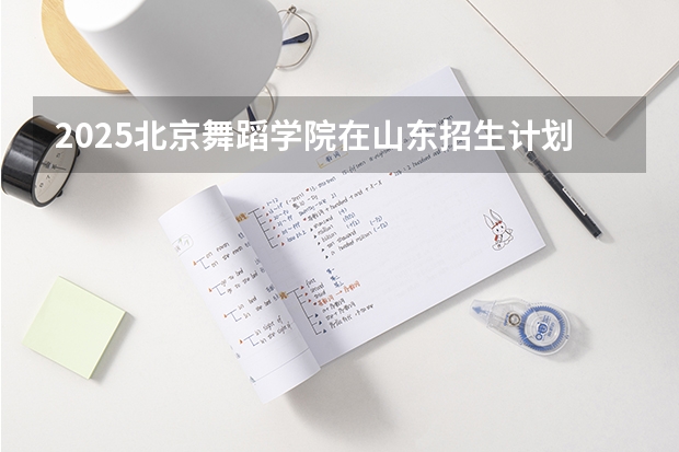 2025北京舞蹈学院在山东招生计划预测