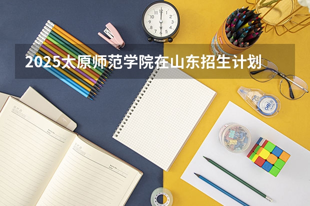 2025太原师范学院在山东招生计划预测