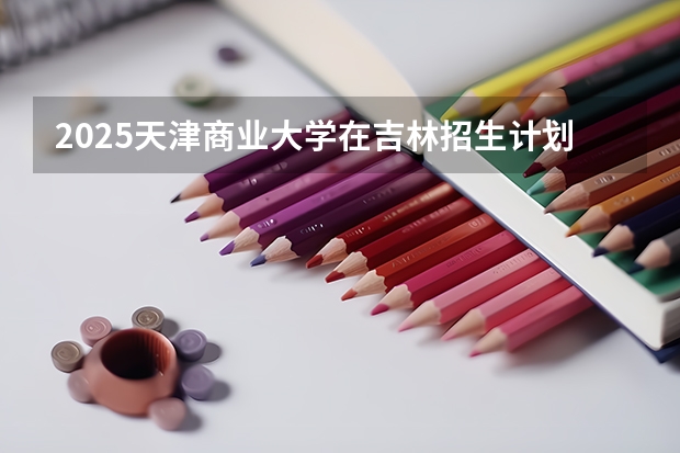 2025天津商业大学在吉林招生计划预测