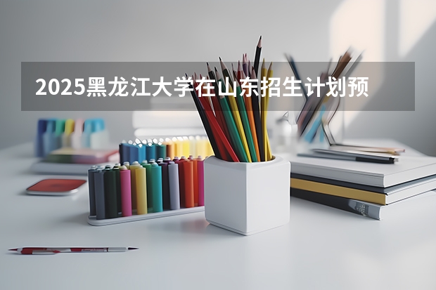 2025黑龙江大学在山东招生计划预测