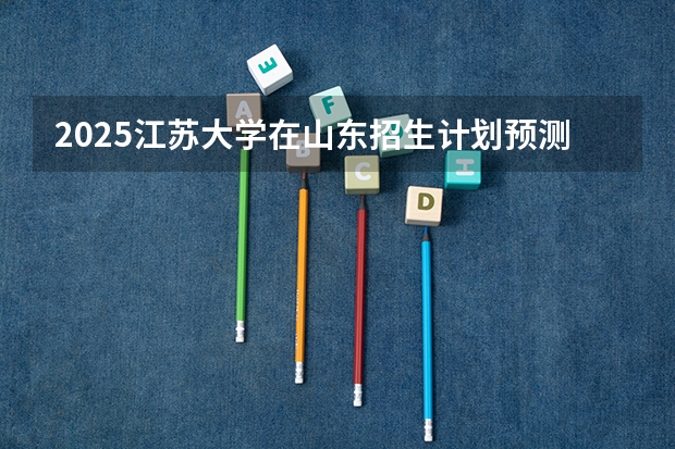 2025江苏大学在山东招生计划预测