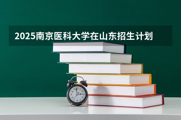 2025南京医科大学在山东招生计划预测