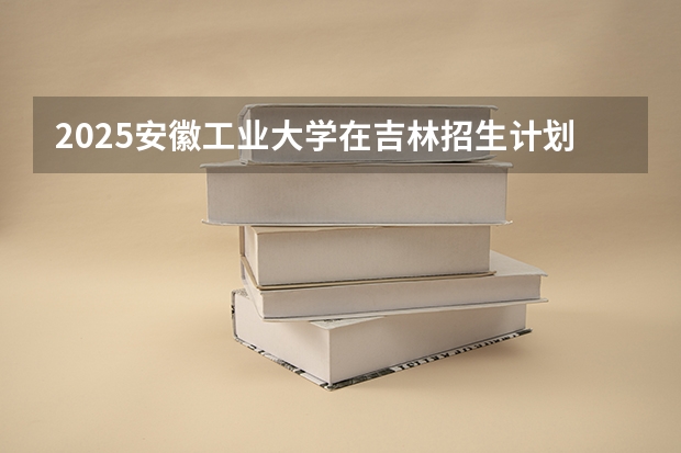 2025安徽工业大学在吉林招生计划预测