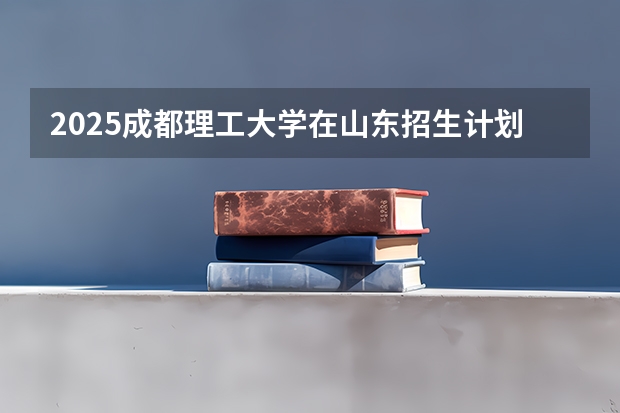2025成都理工大学在山东招生计划预测