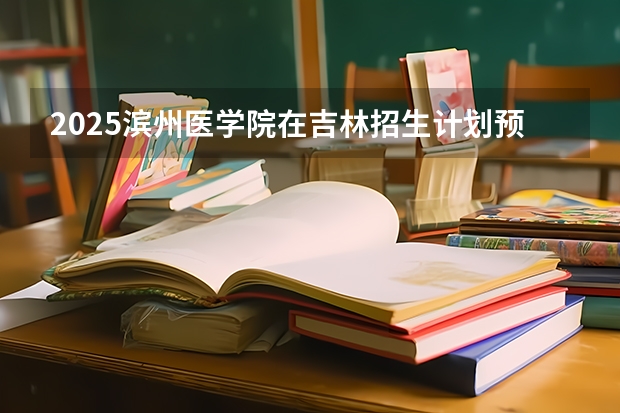 2025滨州医学院在吉林招生计划预测