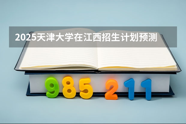 2025天津大学在江西招生计划预测