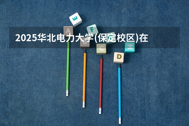 2025华北电力大学(保定校区)在江西招生计划预测