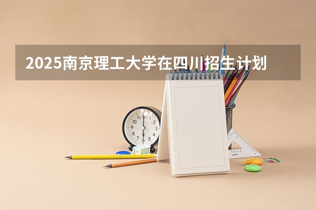 2025南京理工大学在四川招生计划预测