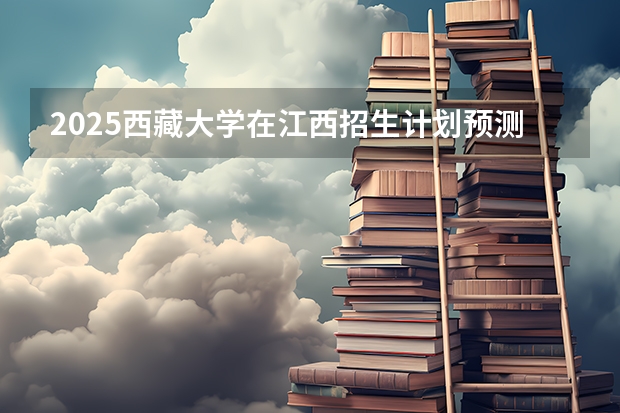 2025西藏大学在江西招生计划预测
