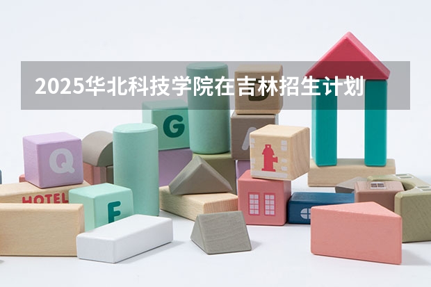 2025华北科技学院在吉林招生计划预测