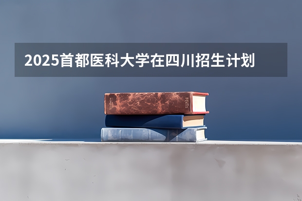 2025首都医科大学在四川招生计划预测