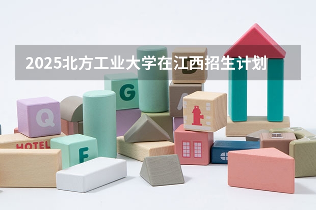 2025北方工业大学在江西招生计划预测