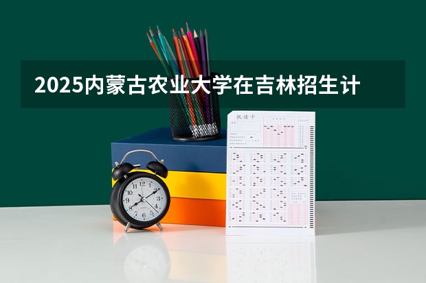 2025内蒙古农业大学在吉林招生计划预测