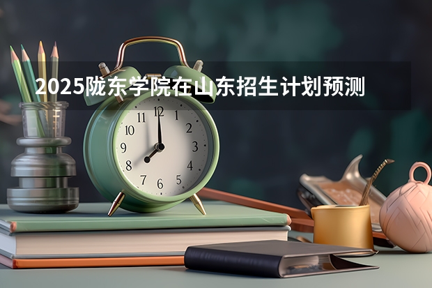 2025陇东学院在山东招生计划预测
