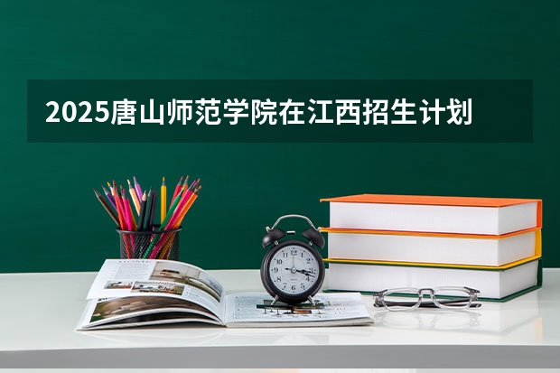 2025唐山师范学院在江西招生计划预测