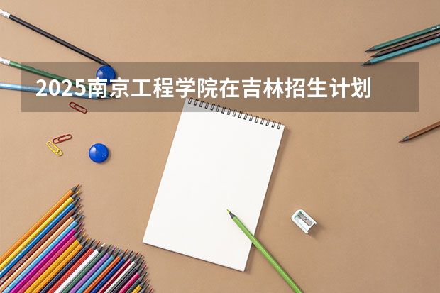 2025南京工程学院在吉林招生计划预测