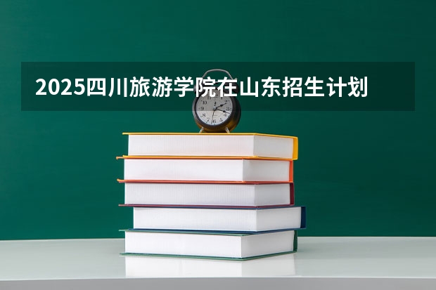 2025四川旅游学院在山东招生计划预测