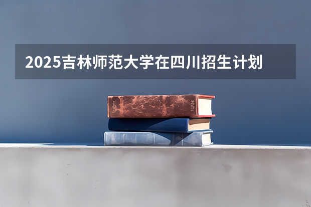 2025吉林师范大学在四川招生计划预测