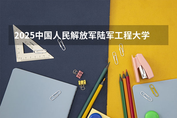 2025中国人民解放军陆军工程大学在吉林招生计划预测