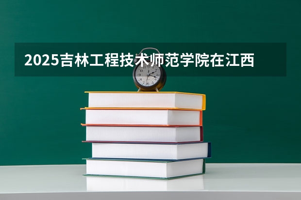 2025吉林工程技术师范学院在江西招生计划预测